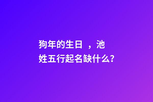 狗年的生日，池姓五行起名缺什么？